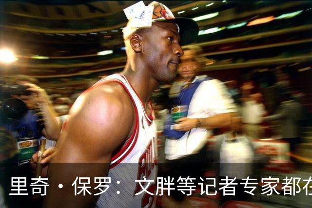 里奇·保罗：文胖等记者专家都在猜测詹姆斯的薪资 连我都不知道
